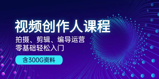 （13203期）视频创作人课程！拍摄、剪辑、编导运营，零基础轻松入门，含300G资料-自媒体副业资源网