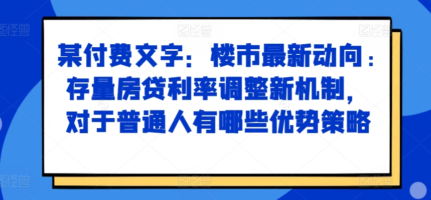 某付费文章：楼市最新动向，存量房贷利率调整新机制，对于普通人有哪些优势策略-自媒体副业资源网