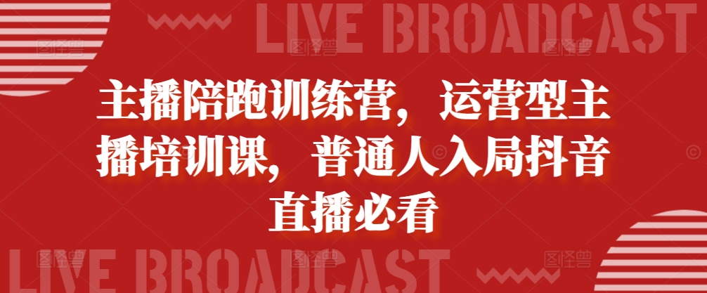 主播陪跑训练营，运营型主播培训课，普通人入局抖音直播必看-自媒体副业资源网