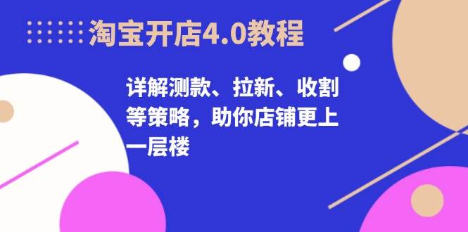 淘宝开店4.0教程，详解测款、拉新、收割等策略，助你店铺更上一层楼-自媒体副业资源网