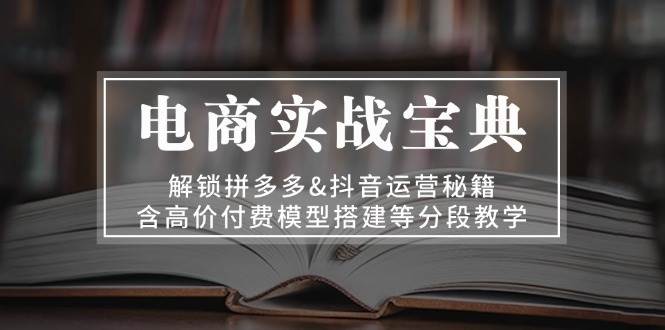 电商实战宝典：解锁拼多多&抖音运营秘籍，含高价付费模型搭建等分段教学-自媒体副业资源网