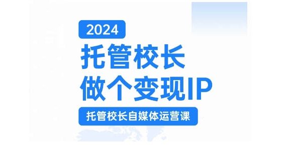 2024托管校长做个变现IP，托管校长自媒体运营课，利用短视频实现校区利润翻番-自媒体副业资源网