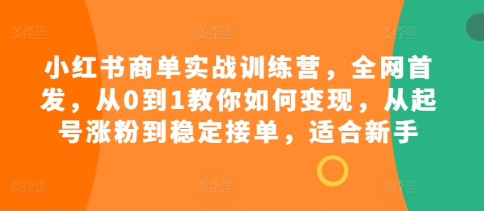 小红书商单实战训练营，全网首发，从0到1教你如何变现，从起号涨粉到稳定接单，适合新手-自媒体副业资源网