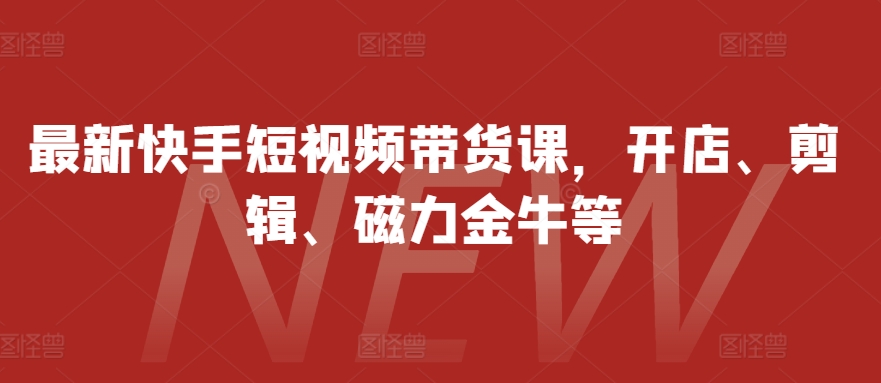 最新快手短视频带货课，开店、剪辑、磁力金牛等-自媒体副业资源网