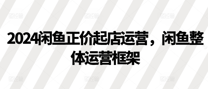 2024闲鱼正价起店运营，闲鱼整体运营框架-自媒体副业资源网