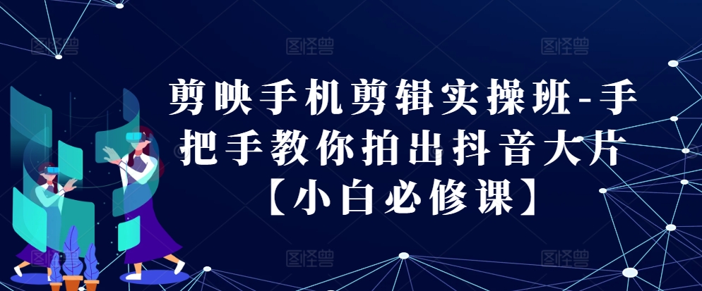 剪映手机剪辑实操班-手把手教你拍出抖音大片【小白必修课】-自媒体副业资源网