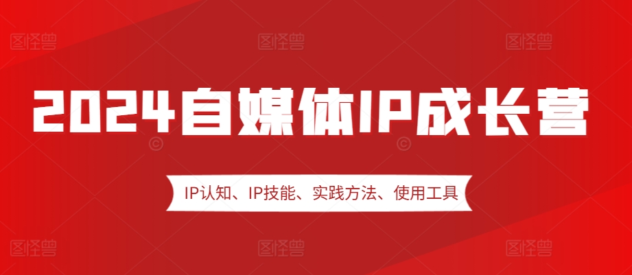 2024自媒体IP成长营，IP认知、IP技能、实践方法、使用工具、嘉宾分享等-自媒体副业资源网