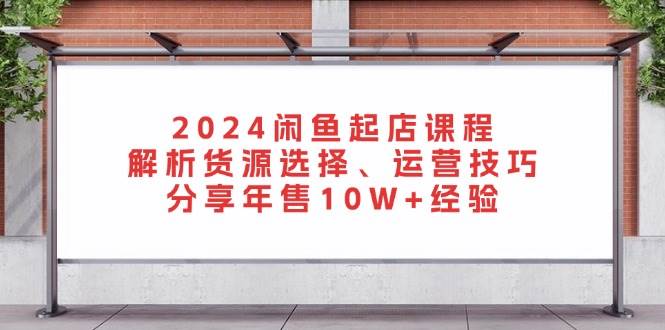 2024闲鱼起店课程：解析货源选择、运营技巧，分享年售10W+经验-自媒体副业资源网