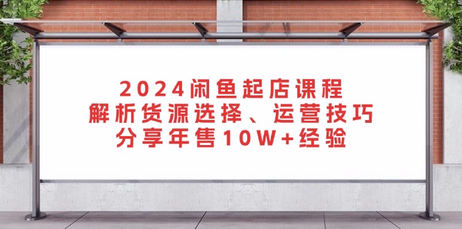 （13267期）2024闲鱼起店课程：解析货源选择、运营技巧，分享年售10W+经验-自媒体副业资源网