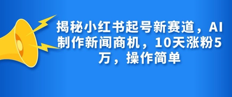 揭秘小红书起号新赛道，AI制作新闻商机，10天涨粉1万，操作简单-自媒体副业资源网