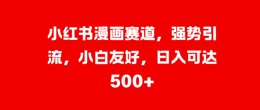 小红书漫画赛道，强势引流，小白友好，日入可达500+-自媒体副业资源网