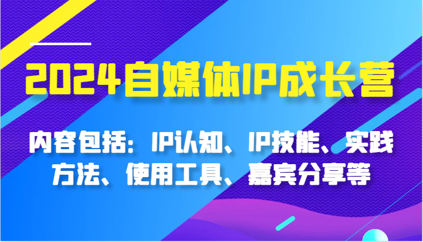 2024自媒体IP成长营，内容包括：IP认知、IP技能、实践方法、使用工具、嘉宾分享等-自媒体副业资源网