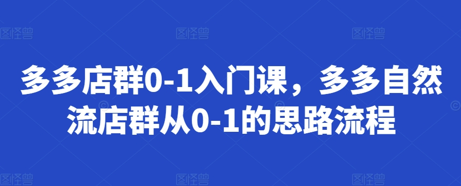 多多店群0-1入门课，多多自然流店群从0-1的思路流程-自媒体副业资源网