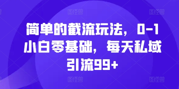 简单的截流玩法，0-1小白零基础，每天私域引流99+-自媒体副业资源网