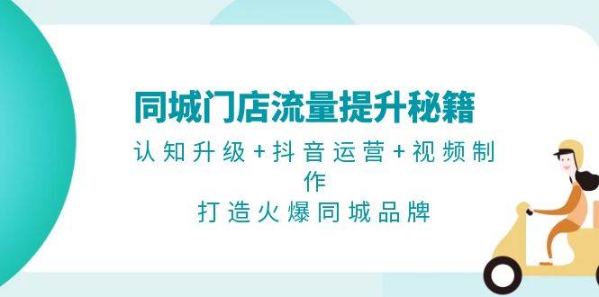 同城门店流量提升秘籍：认知升级+抖音运营+视频制作，打造火爆同城品牌-自媒体副业资源网