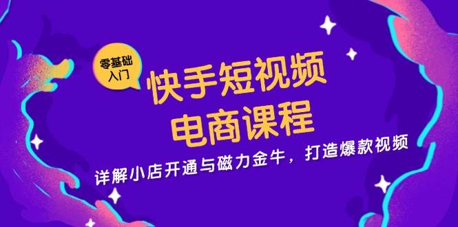 快手短视频电商课程，详解小店开通与磁力金牛，打造爆款视频-自媒体副业资源网