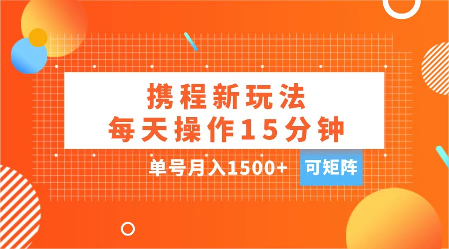 玩赚携程APP，每天简单操作15分钟，单号月入1500+，可矩阵-自媒体副业资源网