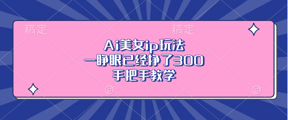 （13286期）Ai美女ip玩法，一睁眼已经挣了300，手把手教学-自媒体副业资源网