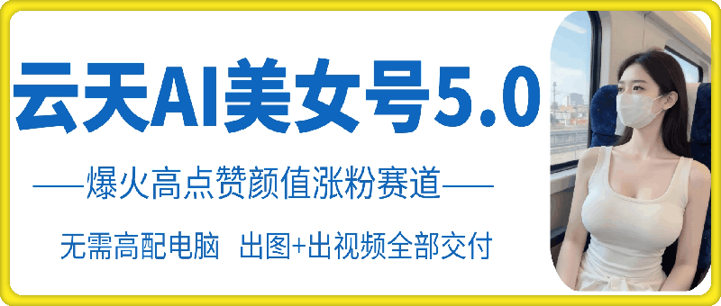 云天AI美女号5.0，爆火高点赞颜值涨粉赛道-自媒体副业资源网